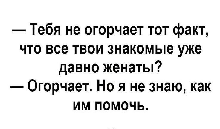 Тебя не огорчает тот факт что все твои знакомые уже давно женаты Огорчает Но я не знаю как им помочь