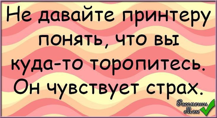 Не давайте принтеру понять что вы куда то торопитесь Он чувствует страх