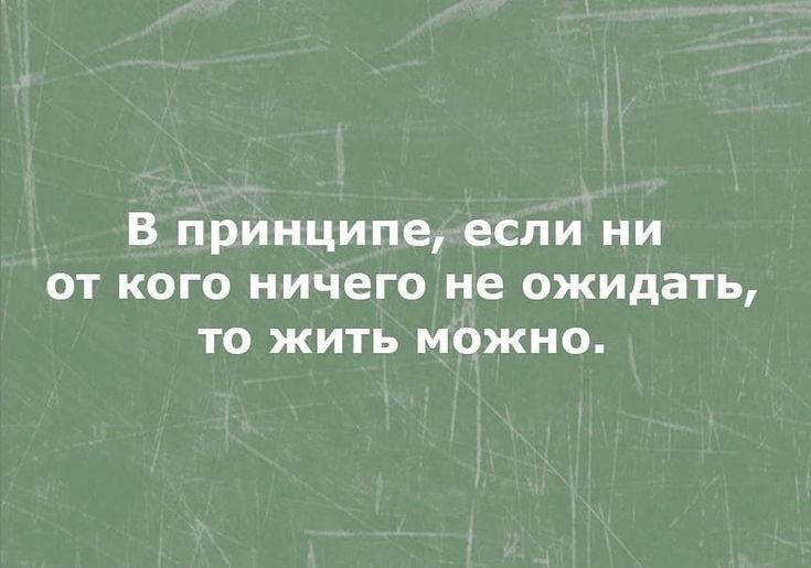 в принципе если ни от кого ничего не ожидать то жить можно