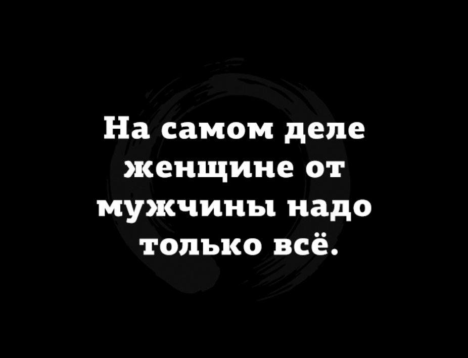 На самом деле женщине от мужчины надо только всё