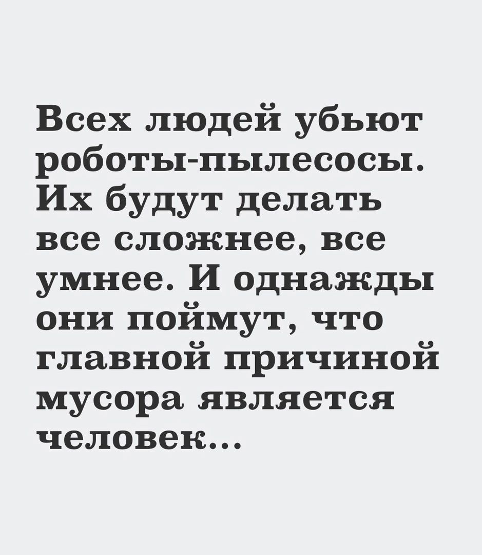 Всех людей убьют роботы пылесосы Их будут делать все сложнее все умнее И однажды они поймут что главной причиной мусора является человек