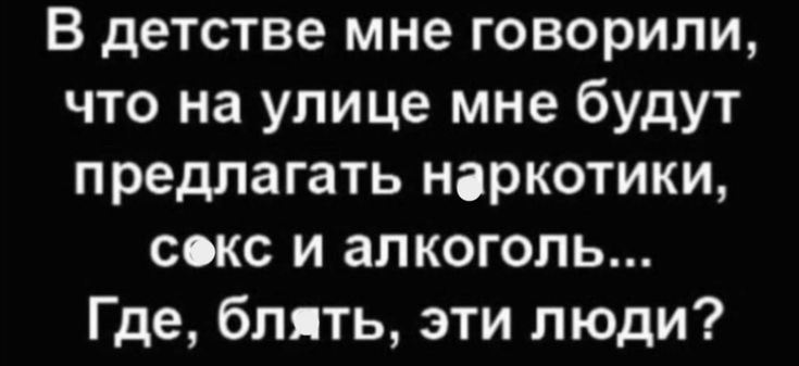 В детстве мне говорили что на улице мне будут предлагать наркотики секс и алкоголь Где блять эти люди