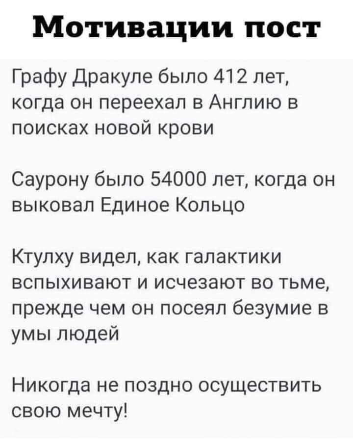 Мотивации пост Графу Дракуле было 412 лет когда он переехал в Ангпию в поисках новой крови Саурону было 54000 лет когда он выковал Единое Кольцо Ктулху видел как галактики вспыхивают и исчезают во тьме прежде чем он посеял безумие в умы людей Никогда не поздно осуществить свою мечту