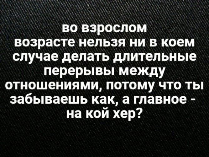 во взрослом возрасте нельзя ни в коем случае делать длительные перерывы между отношениями потому что ты забываешь как а главное на кой хер