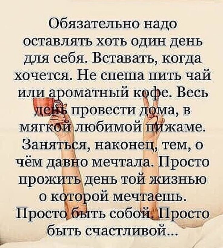 Обязательно надо оставлятъ хоть один день для себя Вставать когда хочется Не спеша пить чай _в Весь провести любимойт ШЬ росто быть счастливой