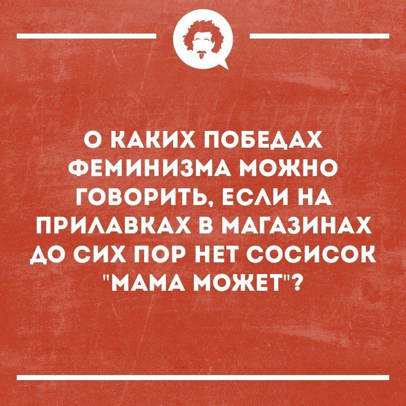 _Ф О КАКИХ ПОБЕААХ ФЕМИНИЗМА МОЖНО ГОВОРИТЬ ЕСАИ НА ПРИААВКАХ В МАГАЗИНАХ АО СИХ ПОР НЕТ СОСИСОК МАМА МОЖЕТ