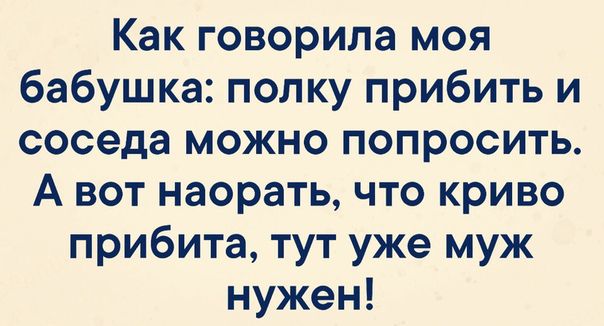 Как говорила моя бабушка полку прибить и соседа можно попросить А вот наорать что криво прибита тут уже муж нужен