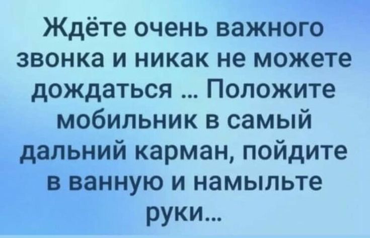 Ждёте очень важного звонка и никак не можете дождатьсяПопожите мобильник в самый дальнийкарманпойдите в ванную и намыльте руки