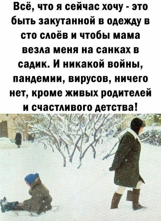 Всё что я сейчас хочу это быть закутанной в одежду в сто слоёв и чтобы мама везла меня на санках в садик И никакой войны пандемии вирусов ничего нет кроме живых родителей и счастливого детства