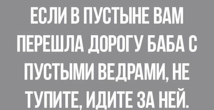 ЕСЛИ В ПУСТЫНЕ ВАМ ПЕРЕШЛА ДОРОГУ БАБА С ПУСТЫМИ ВЕДРАМИ НЕ ТУПИТЕ ИДИТЕ ЗА НЕЙ