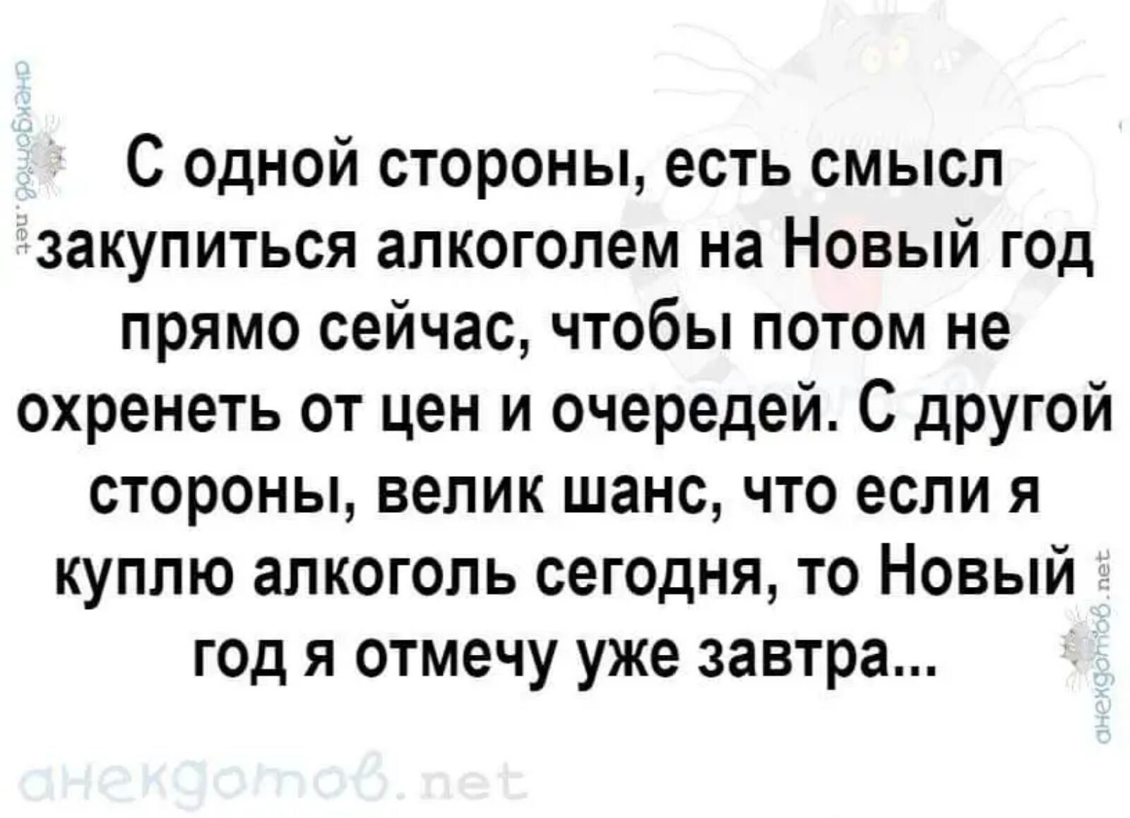 С одной стороны есть смысл закупиться алкоголем на Новый год прямо сейчас чтобы потом не охренеть от цен и очередей С другой стороны велик шанс что если я куплю алкоголь сегодня то Новый год я отмечу уже завтра