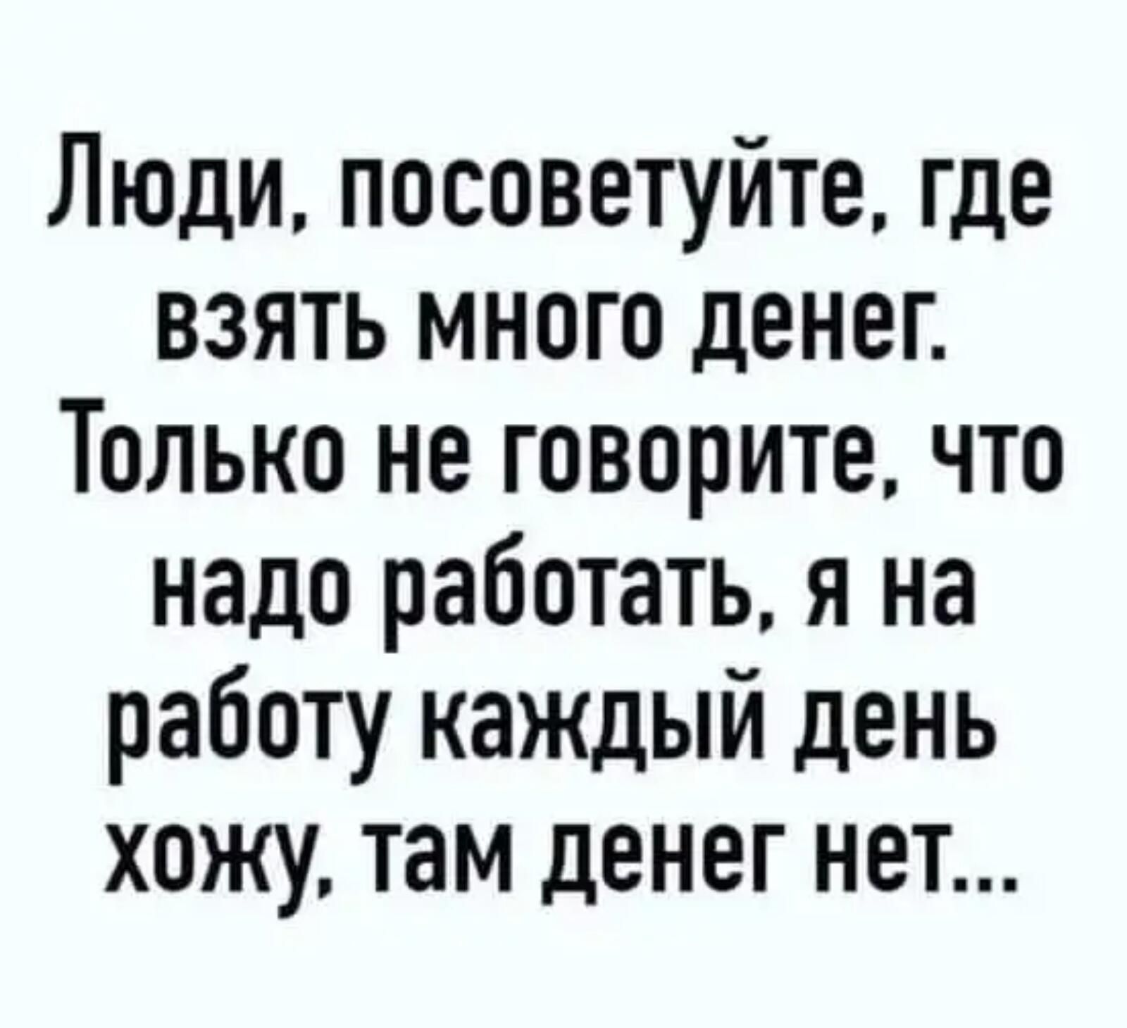 Люди посоветуйте где взять много денег Только не говорите что надо работать я на работу каждый день хожу там денег нет