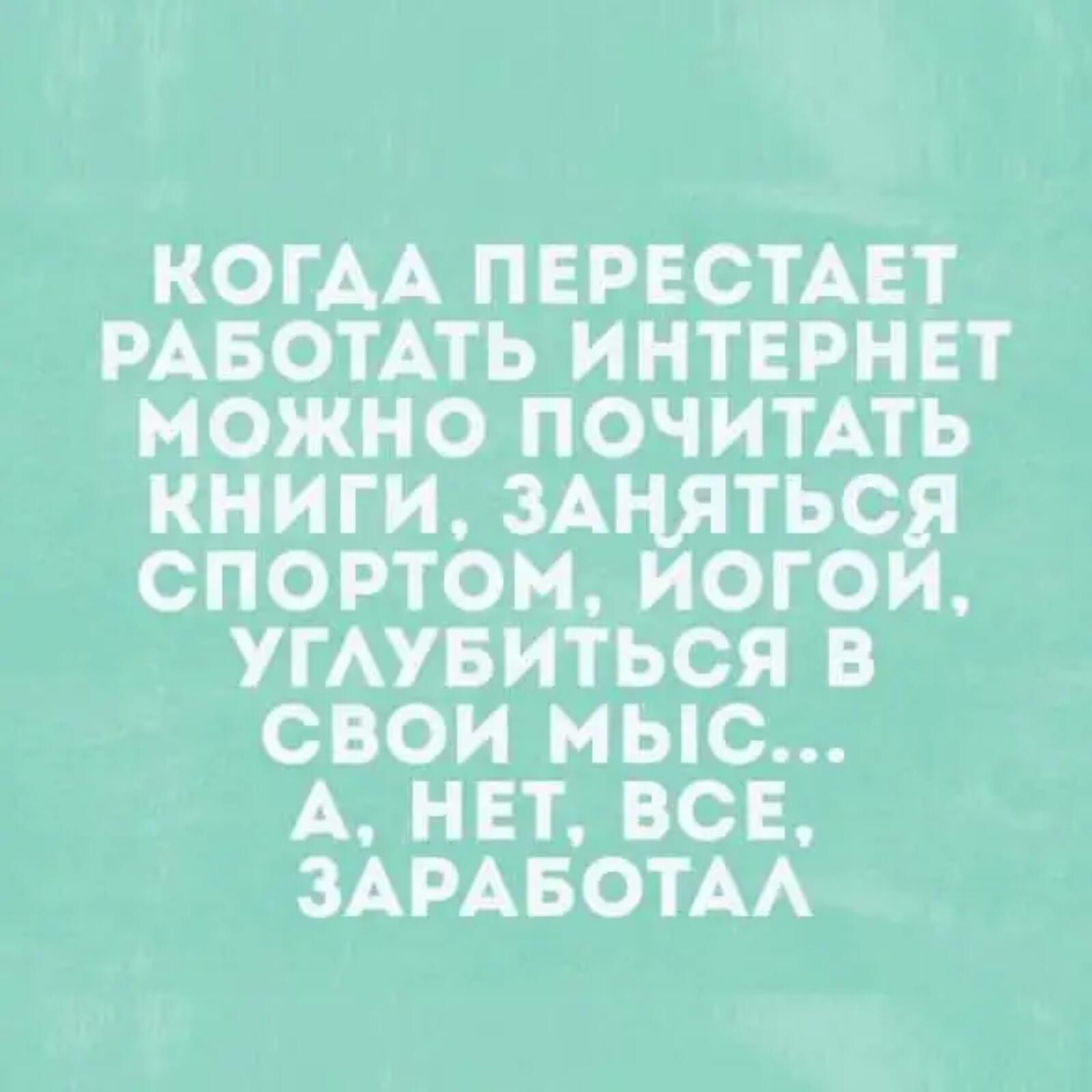 КОГАА ПЕРЕСТАЕТ РАБОТАТЬ интврнет можно ПОЧИТАТЬ книги зАняться спортом иогои угмвиться свои мыс А нет все ЗАРАБОТАА