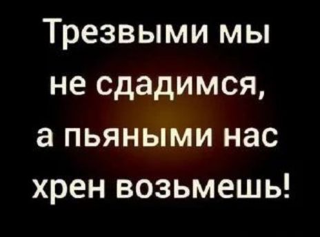 Трезвыми мы не сдадимся а пьяными нас хрен возьмешь