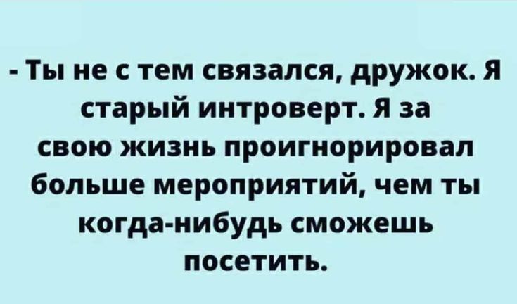 Ты не с тем связался дружок я старый интроверт я за свою жизнь проигнорировал больше мероприятий чем ты когданибудь сможешь посетить