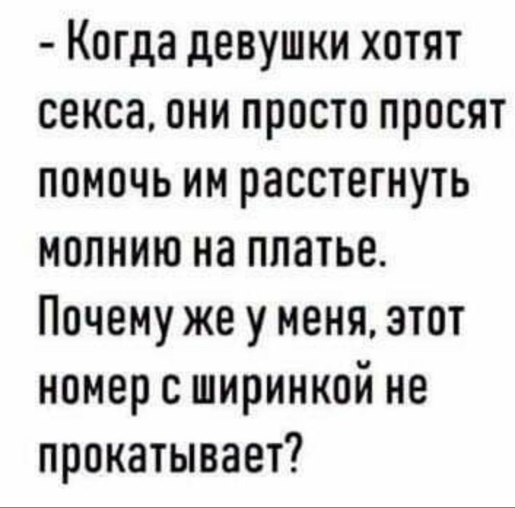 Когда девушки хотят секса они просто просят помочь им расстегнуть молнию на платье Почему же у меня этот номер с ширинкой не прокатывает