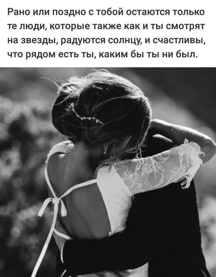 Рано или поздно с тобой остаются только те люди которые также как и ты смотрят на звезды радуются солнцу и счастливы что рядом есть ты каким бы ты ни был