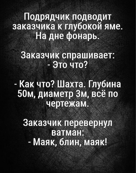 Подрядчик подводит заказчика к глубокой яме На дне фонарь Заказчик спрашивает Это что Как что Шахта Глубина 50м диаметр 3м всё по чертежам Заказчик перевернул ватман Маяк блин маяк