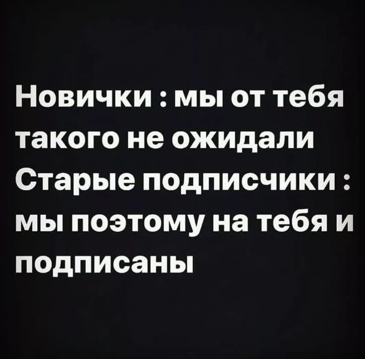 НОВИЧКИ МЫ ОТ тебя такого не ожидали Старые ПОДПИСЧИКИ МЫ ПОЭТОМУ на тебя И подписаны