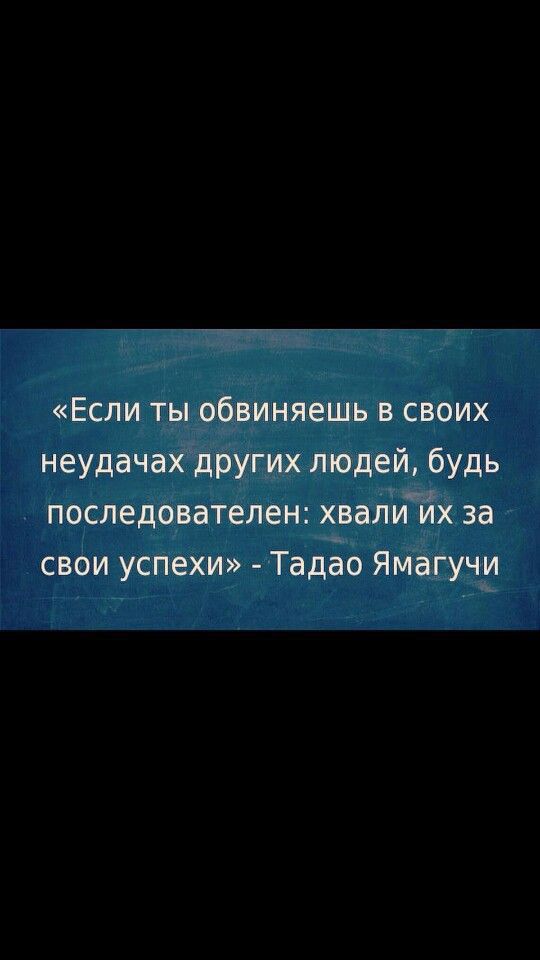 Если ты обвиняешь в своих неудачах других людей будь последователен хвалийх за свои успехи Тадёо Ямагучи