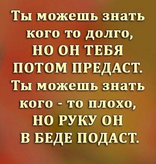 Ты можешь знать кого то долго НО ОН ТЕБЯ ПОТОМ ПРЕДАСТ Ты можешь знать кого то плохо НО РУКУ ОН В БЕДЕ ПОДАСТ