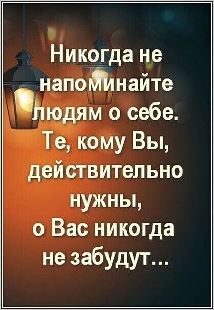 Никогда не напоЙянайте Ьюдям о себе Те кому Вы действительно нужны 0 Вас никогда не забудут