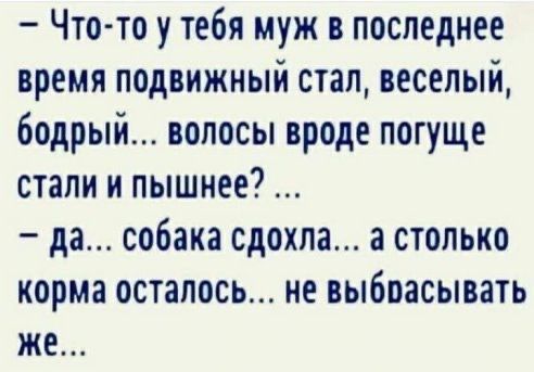 Что то у тебя муж в последнее время подвижный стал веселый бодрый волосы вроде погуще стали и пышнее да собака сдохла а столько корма осталось не выбрасывать же