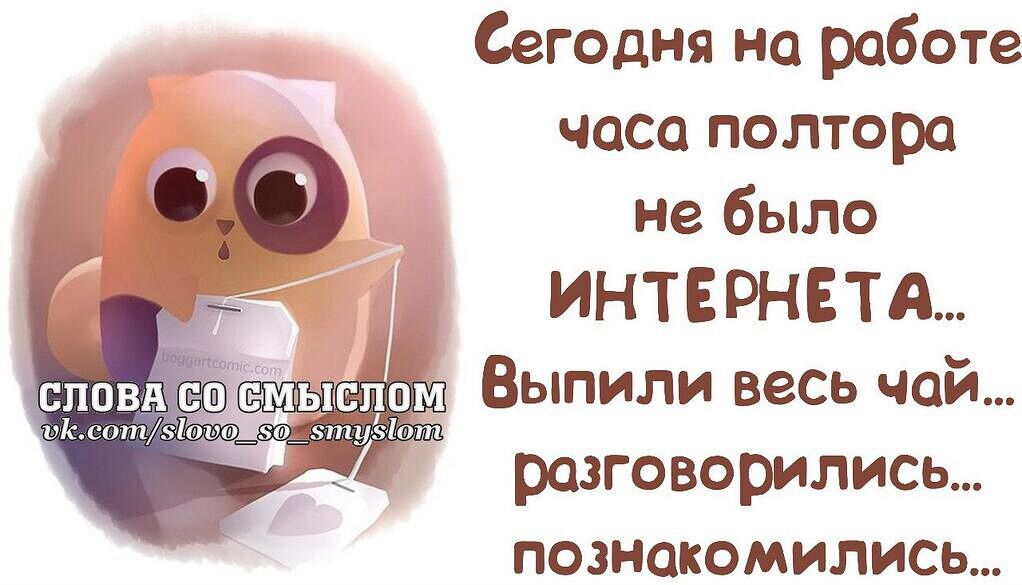 Сегодня на работе часа полтора не было ИНТЕРНЕТА Выпили весь чай разговорились познакомились