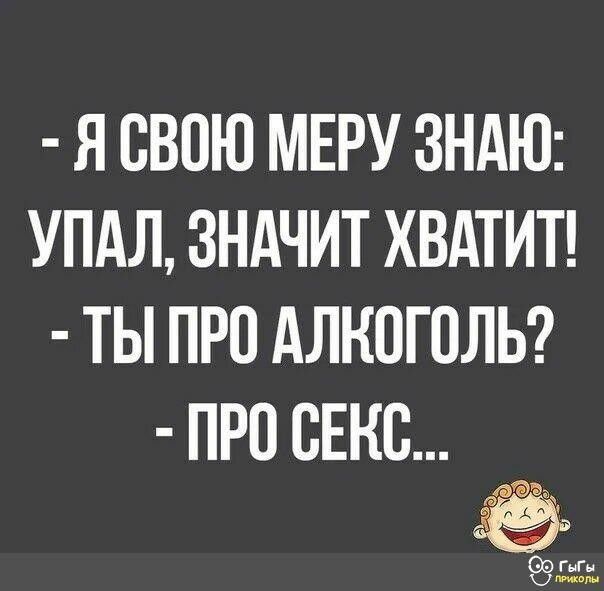 Я СВОЮ МЕРУ ЗНАЮ УПАЛ ЗНАЧИТ ХВАТИТ ТЫ ПРО АЛКОГОЛЬ ПРО ОЕНО 9955