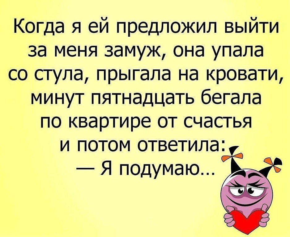 Когда я ей предложил выйти за меня замуж она упала со сгупа прыгала на кровати минут пятнадцать бегала по квартире от счастья и потом ответила Я подумаю