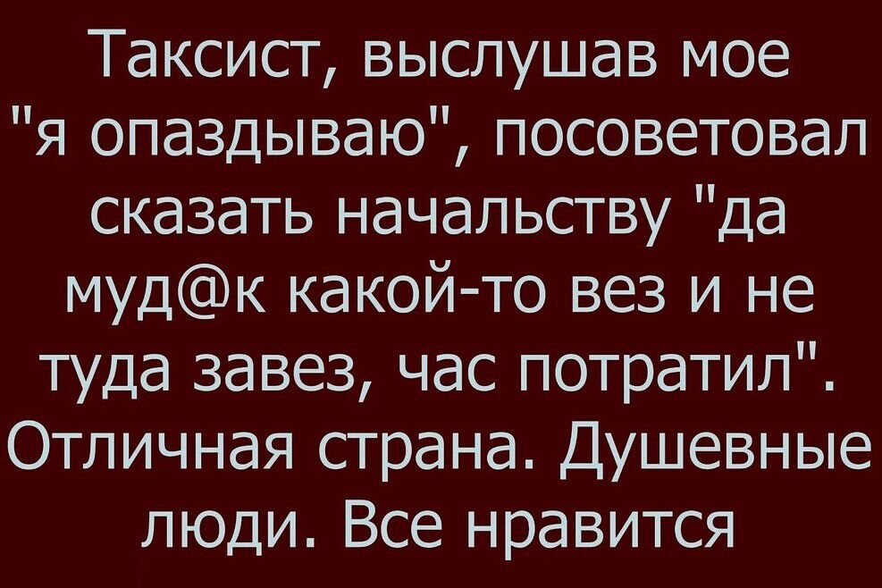 Таксист выслушав мое я опаздываю посоветовал сказать начальству да мУдк какой то вез и не туда завез час потратил Отличная страна Душевные люди Все нравится