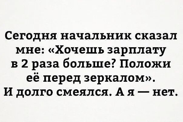 Сегодня начальник сказал мне Хочешь зарплату в 2 раза больше Положи её перед зеркалом И долго смеялся А я нет