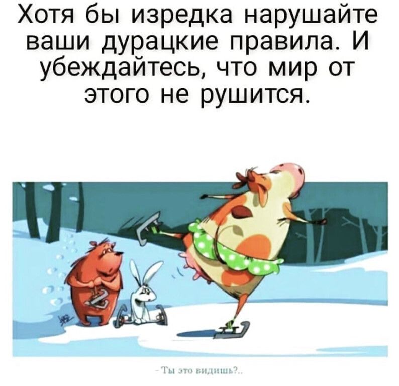 Хотя бы изредка нарушайте ваши дурацкие правила И убеждайтесь что мир от этого не рушится