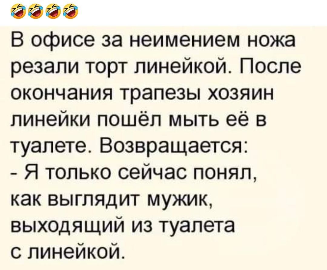 6696 В офисе за неимением ножа резали торт линейкой После окончания трапезы хозяин линейки пошёл мыть её в туалете Возвращается Я только сейчас понял как выглядит мужик выходящий из туалета с линейкой