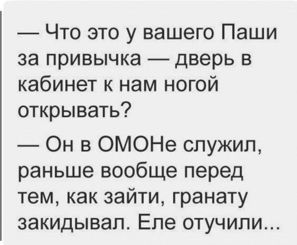 Что это у вашего Паши за привычка дверь в кабинет к нам ногой открывать Он в ОМОНе служил раньше вообще перед тем как зайти гранату закидывап Епе отучипи