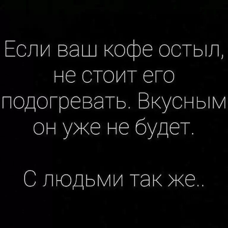 Если ваш кофе остып не стоит его подогревать Вкусным он уже не будет С людьми так же