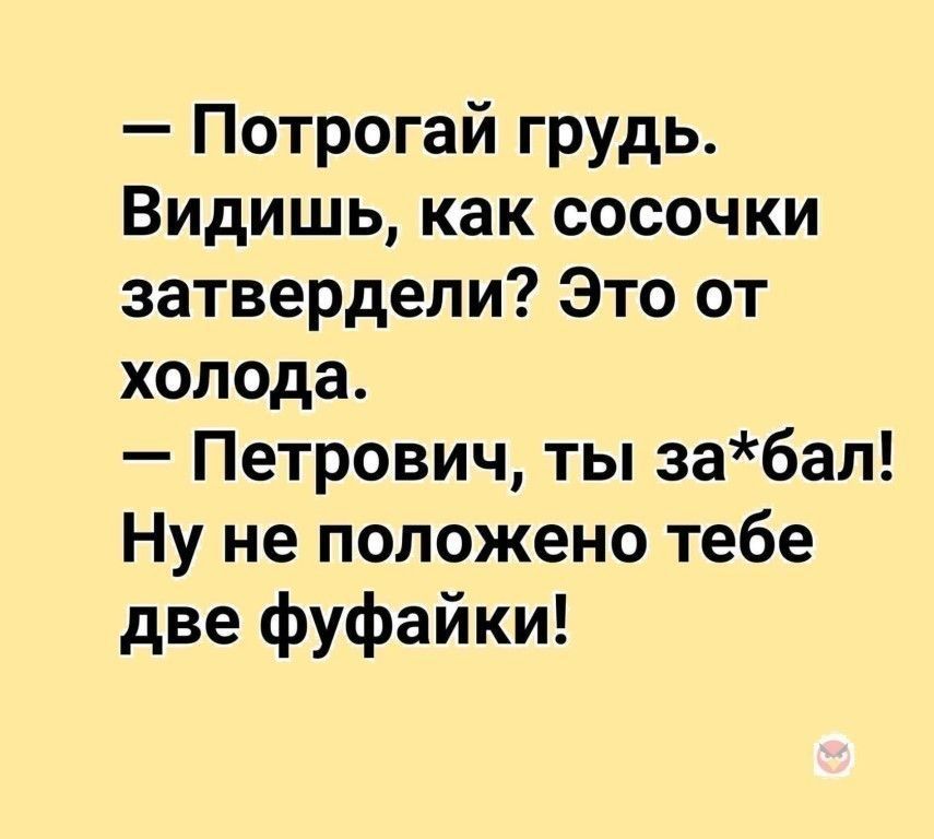 Потрогай грудь Видишь как сосочки затвердели Это от холода Петрович ты забал Ну не положено тебе две фуфайки