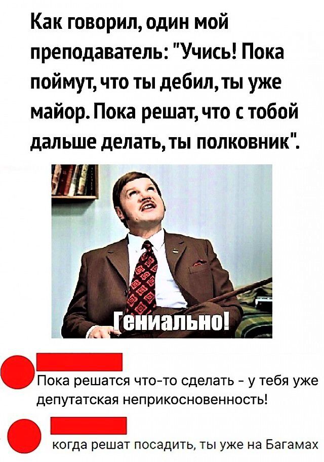 Как говорил один мой преподаватель Учись Пока поймут что ты дебилты уже майор Пока решат что с тобой дальше делатьты полковник Пока решатся чтото сделать у тебя уже депутатская неприкосновенность когда решат посадитьты уже на Багамах