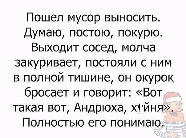 Пошел мусор выносить Думаю постою покурю Выходит сосед молча закуривает постояли с ним в полной тишине он окурок бросает и говорит Вот такая вот Андрюха хчйня Полностью его понимаю