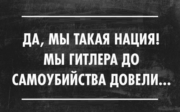 дА МЫ ТАКАЯ НАЦИЯ МЫ ГИТЛЕРА дО САМОУБИЙСТВА дОВЕЛИ