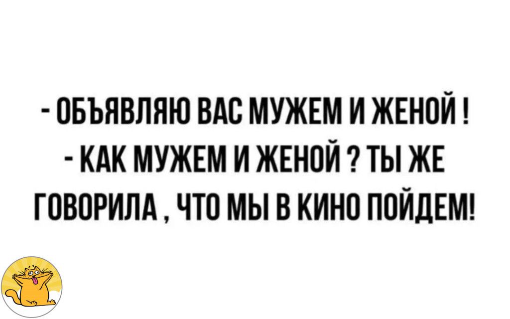 ОБЬЯВЛЯЮ ВАО МУЖЕМ И ЖЕНОИ КАК МУЖЕМ И ЖЕНОИ ТЫ ЖЕ ГОВОРИЛА ЧТО МЫ В КИНО ПОИДЕМ