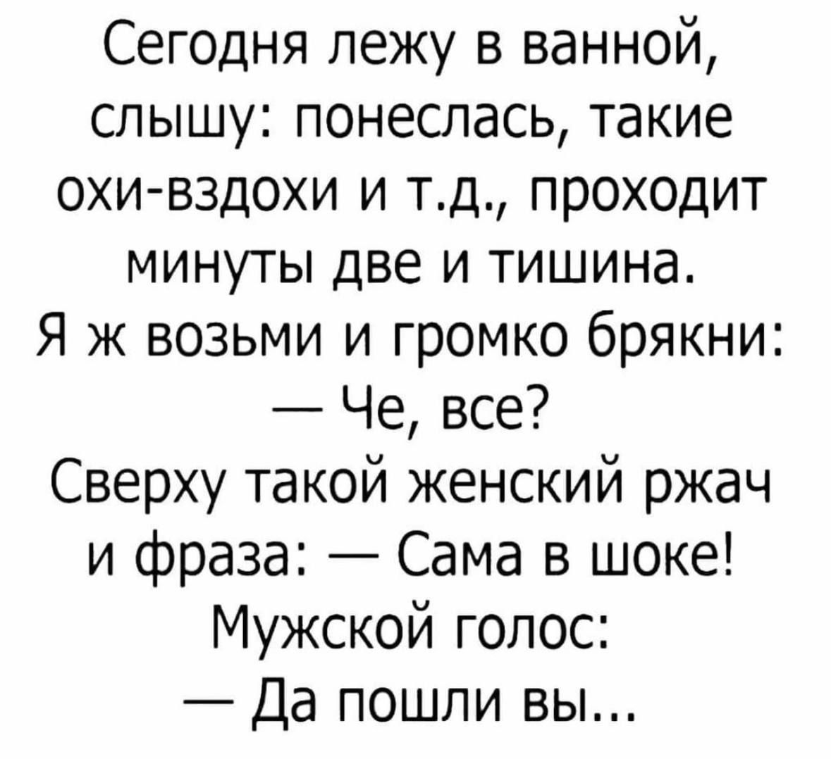 Сегодня лежу в ванной слышу понеслась такие охи вздохи и тд проходит минуты две и тишина Я ж возьми и громко брякни Че все Сверху такой женский ржач и фраза Сама в шоке Мужской голос Да пошли вы