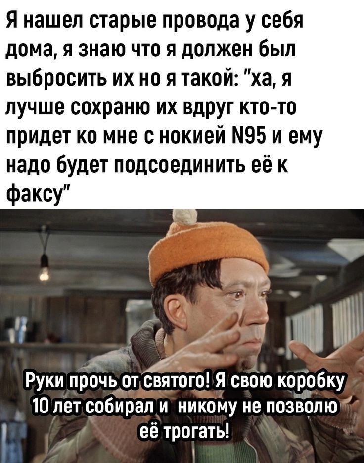 я нашел старые провода у себя дома я знаю что я должен был выбросить их но я такой ха я лучше сохраню их вдруг кто то придет на мне с нокией 5 и ему надо будет подсоединить её к факсу _ Руки прочьот святого Я свою коробку 10 лет собирал и никому не позволю её трогать