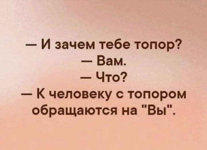 И зачем тебе топор Вам Что К человеку с топором обращаются на Вы