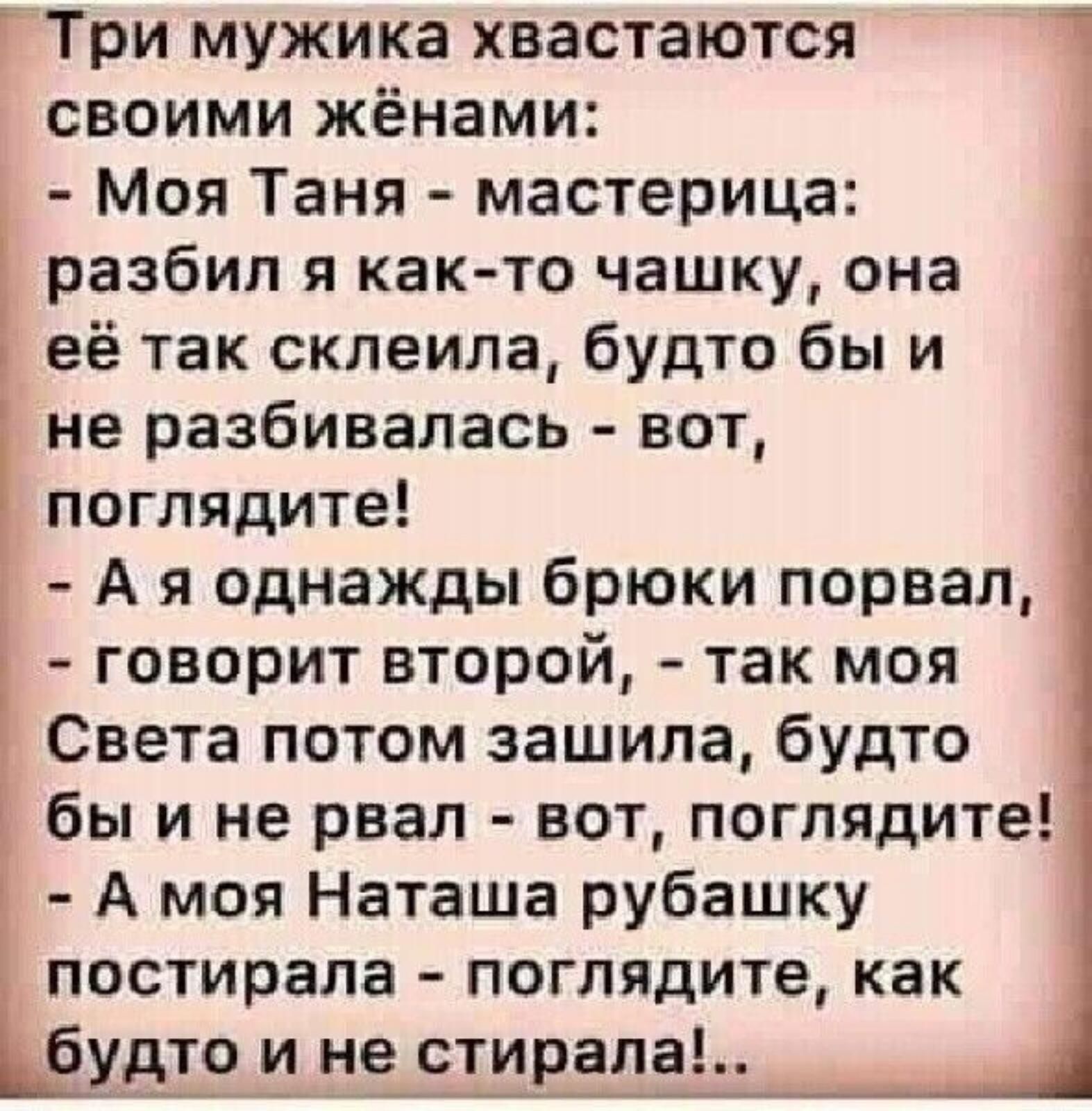 ГТри мужика хвастаются своими жёнами Моя Таня мастерица разбил я как то чашку она её так склеила будто бы и не разбивалась 301 поглядите А 51 однажды брюки порвал говорит второй так моя Света потом зашила будто бы и не рвал вот поглядите А моя Наташа рубашку постирапа поглядите как будш не стирала