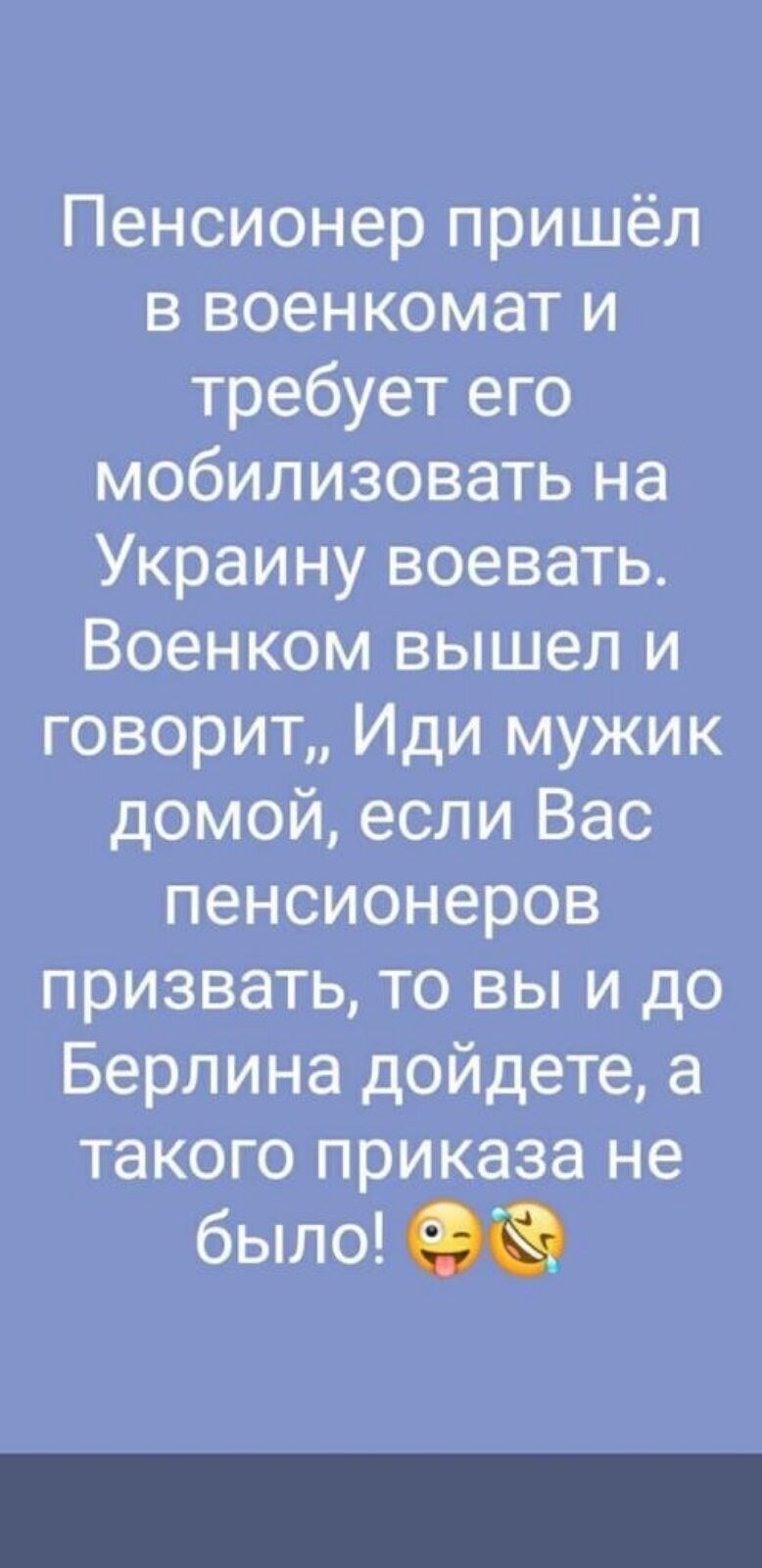 Пенсионер пришёл в военкомат и требует его мобилизовать на Украину воевать Военком вышел и говорит Иди мужик домой если Вас пенсионеров призвать то вы и до Берлина дойдете а такого приказа не было