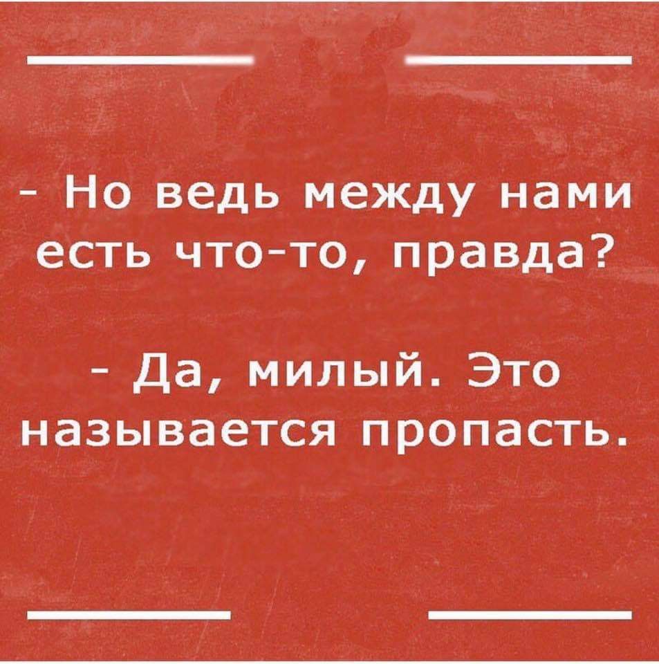 Но ведь между нами есть что то правда Да милый Это называется пропасть