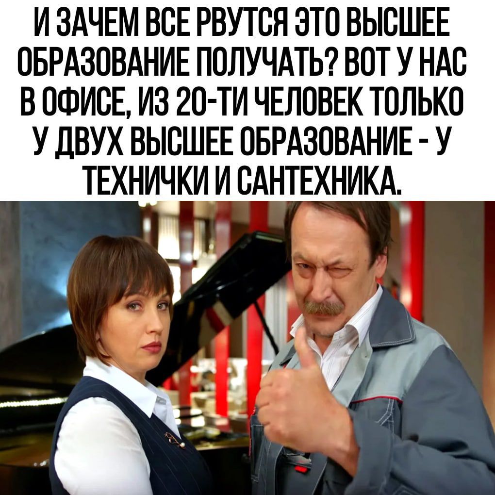 И ЗАЧЕМ ВСЕ РВУТСН ЭТО ВЫСШЕЕ ОБРАЗОВАНИЕ ПОЛУЧАТЬ ВОТ У НАС В ОФИСЕ ИЭ 2О ТИ ЧЕЛОВЕК ТОЛЬКО У ДВУХ ВЫСШЕЕ ОБРАЗОВАНИЕ У ТЕХНИЧКИ И САНТЕХНИКА М