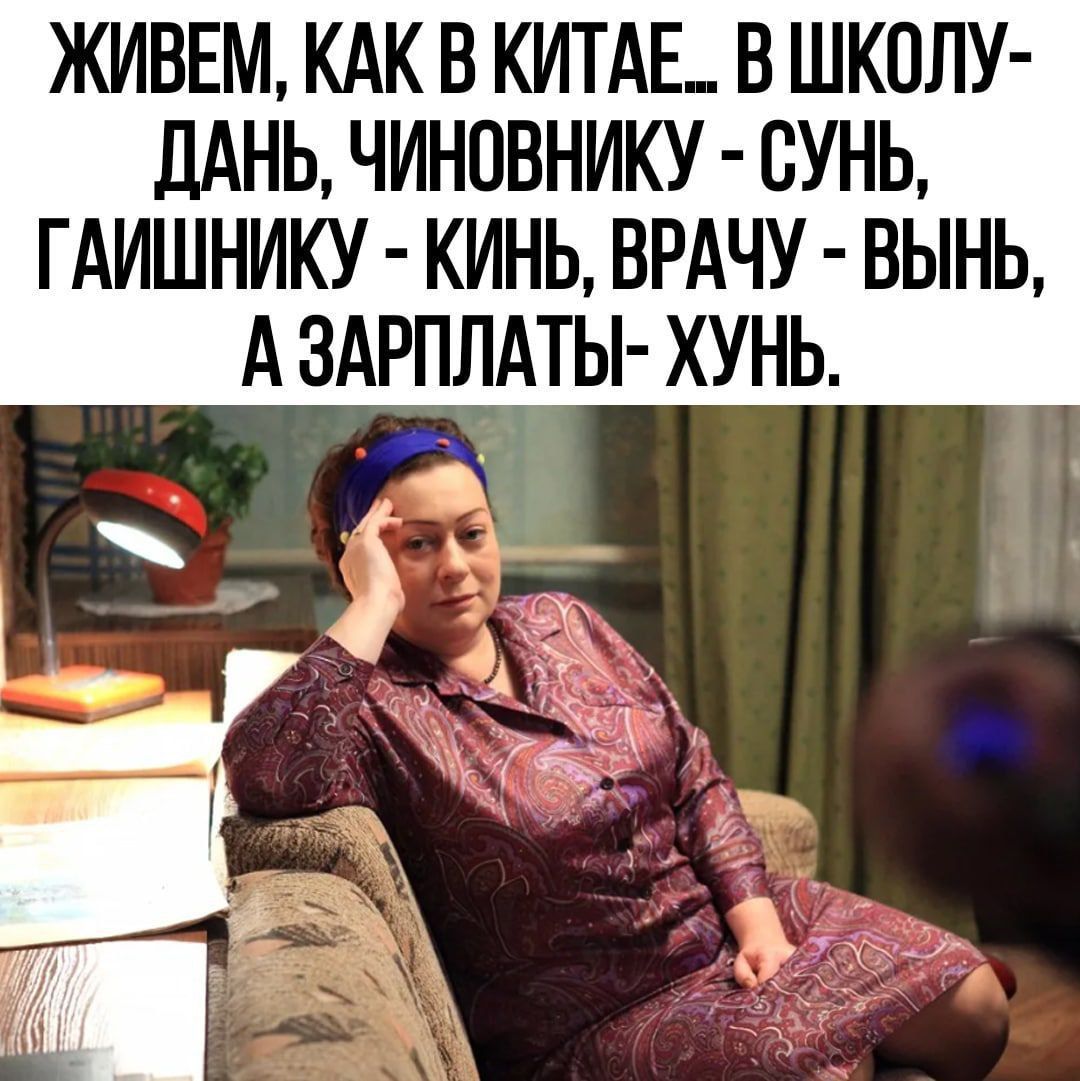 ЖИВЕМ КАК В КИТАЕ В ШКОЛУ дАНЬ ЧИНОВНИКУ СУНЬ ГАИШНИКУ КИНЬ ВРАЧУ ВЫНЬ А ЗАРПЛАТЫ ХУНЬ