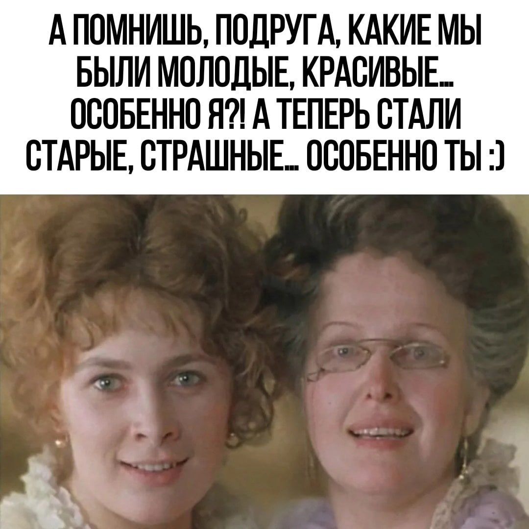 А ПОМНИШЬ ПОЛРУГА КАКИЕ МЫ БЬШИ МОЛОДЫЕ КРАСИВЫЕ ОСОБЕННО Н А ТЕПЕРЬ ОТАЛИ СТАРЫЕ ОТРАШНЫЕ ОСОБЕННО ТЫ г О _дя